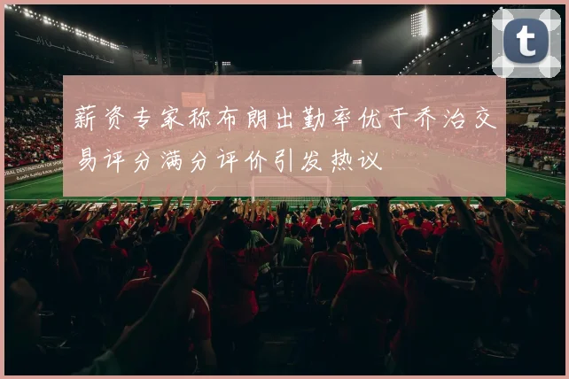 薪资专家称布朗出勤率优于乔治交易评分满分评价引发热议