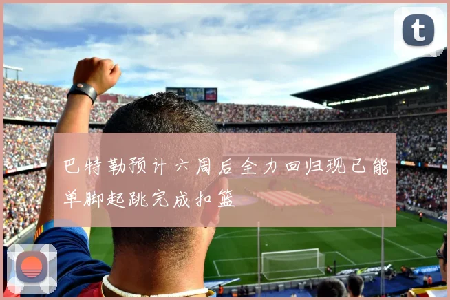 巴特勒预计六周后全力回归现已能单脚起跳完成扣篮