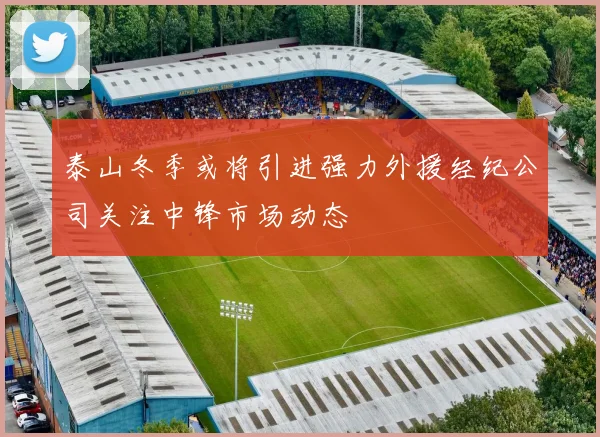 泰山冬季或将引进强力外援经纪公司关注中锋市场动态