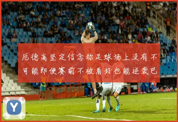 厄德高坚定信念称足球场上没有不可能即便赛前不被看好也能逆袭巴西