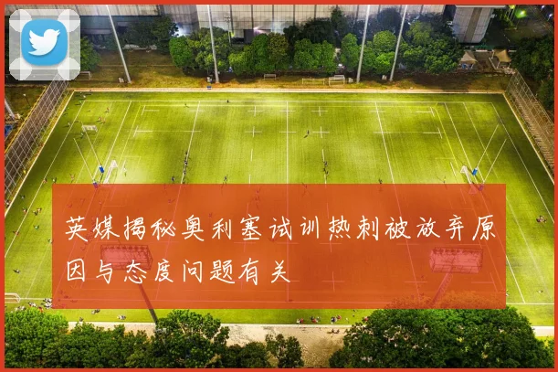 英媒揭秘奥利塞试训热刺被放弃原因与态度问题有关